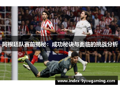 阿根廷队赛前揭秘:成功秘诀与面临的挑战分析 阿根廷队赛前揭秘:成功秘诀与面临的挑战分析