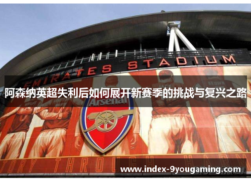 阿森纳英超失利后如何展开新赛季的挑战与复兴之路 阿森纳英超失利后如何展开新赛季的挑战与复兴之路