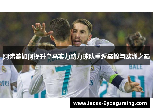 阿诺德如何提升皇马实力助力球队重返巅峰与欧洲之巅 阿诺德如何提升皇马实力助力球队重返巅峰与欧洲之巅