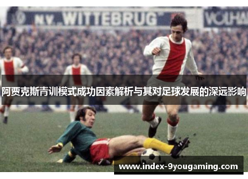 阿贾克斯青训模式成功因素解析与其对足球发展的深远影响