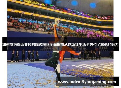 如何成为穆西亚拉的超级粉丝全面指南从球场到生活全方位了解他的魅力 如何成为穆西亚拉的超级粉丝全面指南从球场到生活全方位了解他的魅力