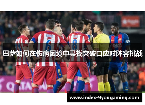 巴萨如何在伤病困境中寻找突破口应对阵容挑战