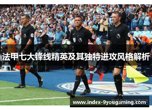 法甲七大锋线精英及其独特进攻风格解析