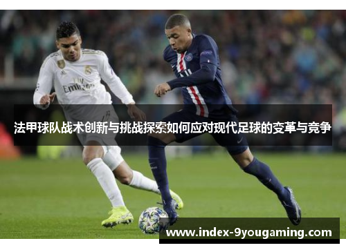 法甲球队战术创新与挑战探索如何应对现代足球的变革与竞争